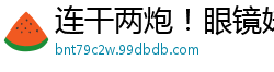 连干两炮！眼镜妹骚叫连连，清晰对白搞笑又淫荡国产自拍